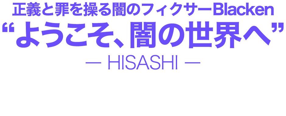 正義と罪を操る闇のフィクサーBlacken“ようこそ、闇の世界へ”