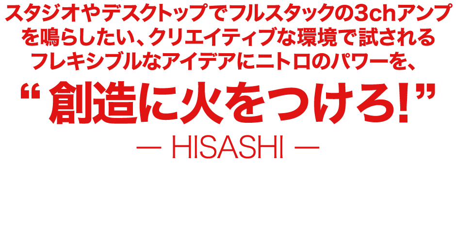 スタジオやデスクトップでフルスタックの3chアンプを鳴らしたい、クリエイティブな環境で試されるフレキシブルなアイデアにニトロのパワーを、“創造に火をつけろ！”